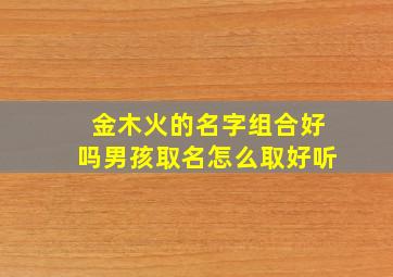 金木火的名字组合好吗男孩取名怎么取好听