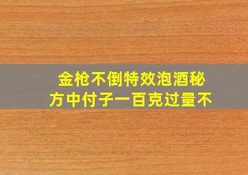 金枪不倒特效泡酒秘方中付子一百克过量不