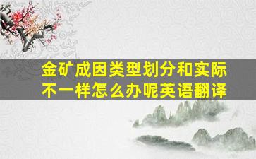 金矿成因类型划分和实际不一样怎么办呢英语翻译