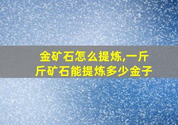 金矿石怎么提炼,一斤斤矿石能提炼多少金子