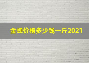 金蝉价格多少钱一斤2021