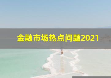 金融市场热点问题2021