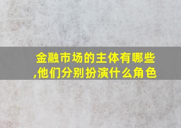 金融市场的主体有哪些,他们分别扮演什么角色