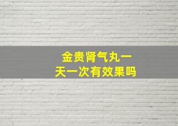 金贵肾气丸一天一次有效果吗