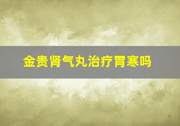 金贵肾气丸治疗胃寒吗