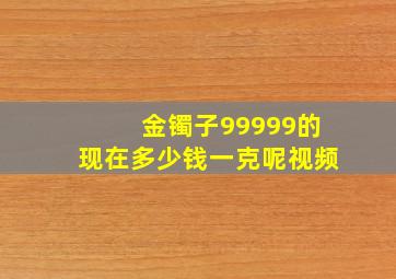 金镯子99999的现在多少钱一克呢视频