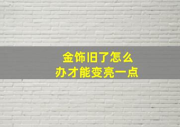 金饰旧了怎么办才能变亮一点