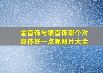 金首饰与银首饰哪个对身体好一点呢图片大全