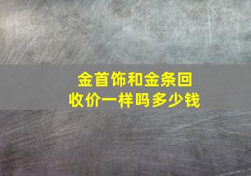 金首饰和金条回收价一样吗多少钱