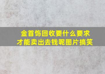 金首饰回收要什么要求才能卖出去钱呢图片搞笑