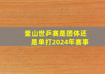 釜山世乒赛是团体还是单打2024年赛事