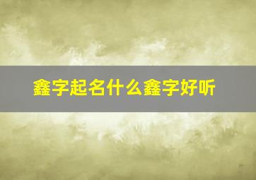 鑫字起名什么鑫字好听