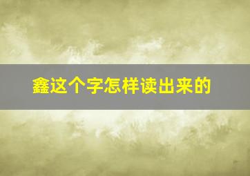 鑫这个字怎样读出来的