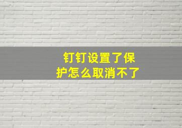 钉钉设置了保护怎么取消不了