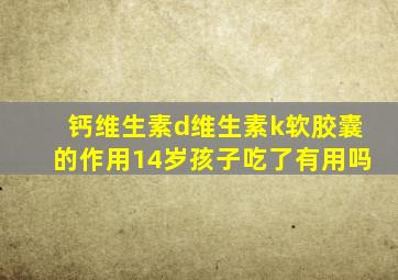 钙维生素d维生素k软胶囊的作用14岁孩子吃了有用吗