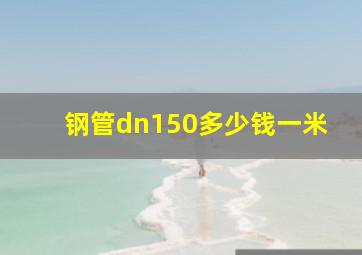 钢管dn150多少钱一米