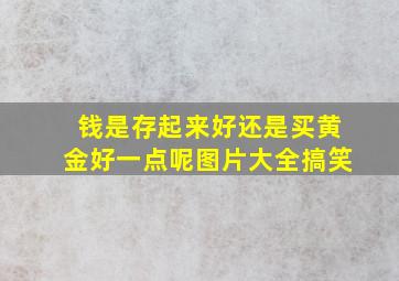 钱是存起来好还是买黄金好一点呢图片大全搞笑