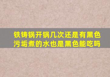 铁铸锅开锅几次还是有黑色污垢煮的水也是黑色能吃吗