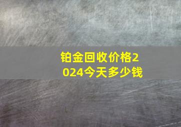 铂金回收价格2024今天多少钱