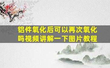 铝件氧化后可以再次氧化吗视频讲解一下图片教程