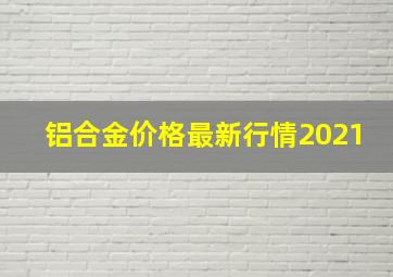 铝合金价格最新行情2021