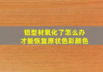 铝型材氧化了怎么办才能恢复原状色彩颜色