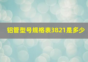 铝管型号规格表3821是多少