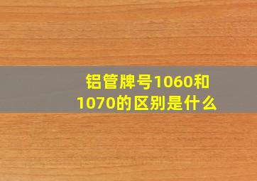 铝管牌号1060和1070的区别是什么