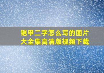 铠甲二字怎么写的图片大全集高清版视频下载