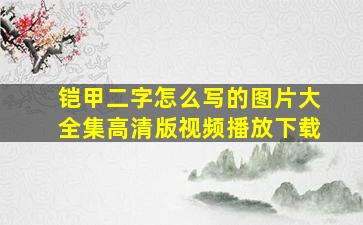 铠甲二字怎么写的图片大全集高清版视频播放下载