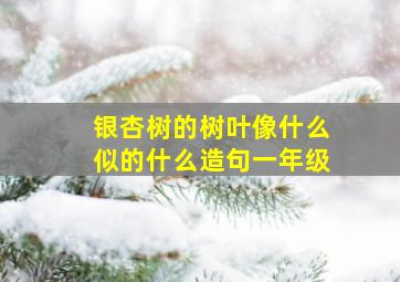 银杏树的树叶像什么似的什么造句一年级