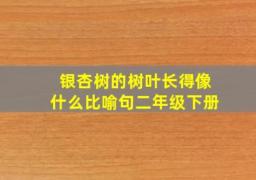 银杏树的树叶长得像什么比喻句二年级下册