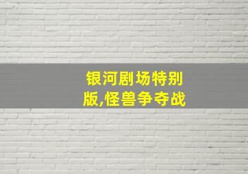 银河剧场特别版,怪兽争夺战