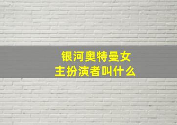 银河奥特曼女主扮演者叫什么