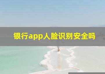 银行app人脸识别安全吗