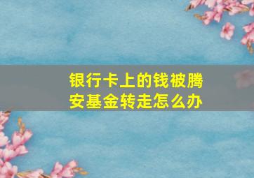 银行卡上的钱被腾安基金转走怎么办