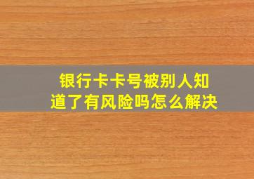 银行卡卡号被别人知道了有风险吗怎么解决