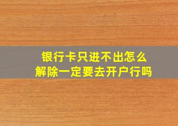 银行卡只进不出怎么解除一定要去开户行吗