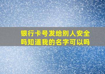 银行卡号发给别人安全吗知道我的名字可以吗