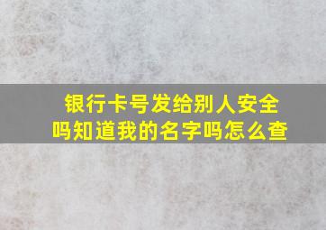 银行卡号发给别人安全吗知道我的名字吗怎么查