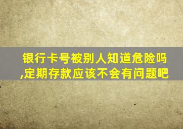 银行卡号被别人知道危险吗,定期存款应该不会有问题吧