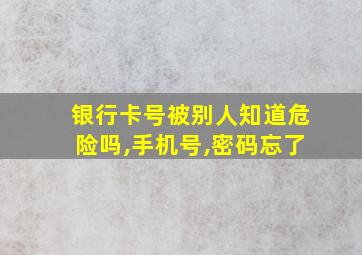 银行卡号被别人知道危险吗,手机号,密码忘了