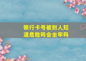 银行卡号被别人知道危险吗会坐牢吗