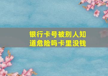 银行卡号被别人知道危险吗卡里没钱