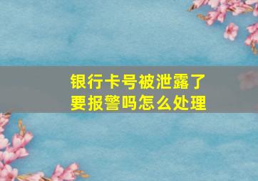 银行卡号被泄露了要报警吗怎么处理