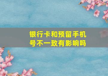 银行卡和预留手机号不一致有影响吗