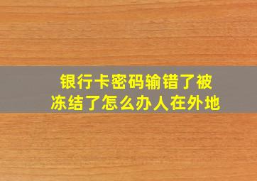 银行卡密码输错了被冻结了怎么办人在外地