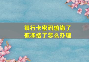 银行卡密码输错了被冻结了怎么办理