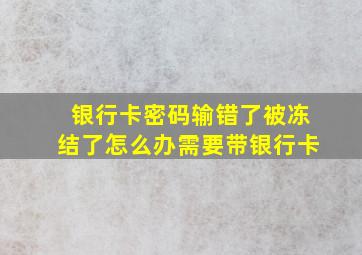 银行卡密码输错了被冻结了怎么办需要带银行卡