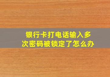 银行卡打电话输入多次密码被锁定了怎么办